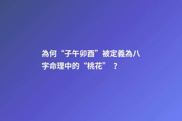 為何“子午卯酉”被定義為八字命理中的“桃花”？